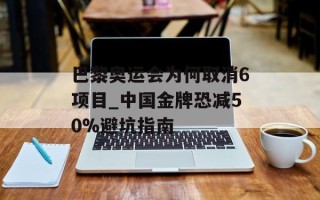巴黎奥运会为何取消6项目_中国金牌恐减50%避坑指南
