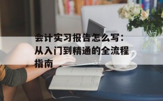 会计实习报告怎么写：从入门到精通的全流程指南