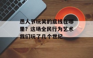 愚人节玩笑的底线在哪里？这场全民行为艺术我们玩了几个世纪