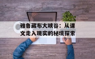 雅鲁藏布大峡谷：从课文走入现实的秘境探索