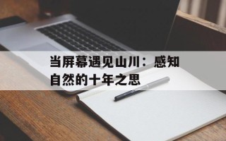 当屏幕遇见山川：感知自然的十年之思
