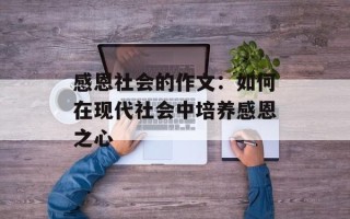 感恩社会的作文：如何在现代社会中培养感恩之心