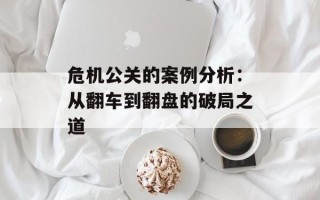危机公关的案例分析：从翻车到翻盘的破局之道