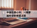 中国在我心中：一场穿越时空的情感之旅