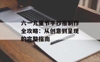 六一儿童节手抄报制作全攻略：从创意到呈现的完整指南