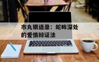 市丸银语录：蛇眸深处的爱情辩证法