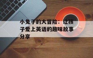 小兔子的大冒险：让孩子爱上英语的趣味故事分享