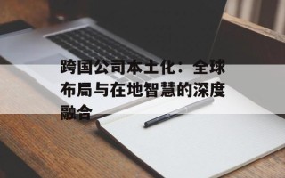 跨国公司本土化：全球布局与在地智慧的深度融合