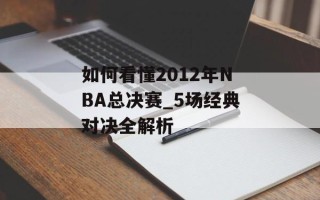 如何看懂2012年NBA总决赛_5场经典对决全解析
