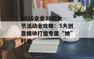 2026企业38妇女节活动全攻略：5大创意模块打造专属“她”时光