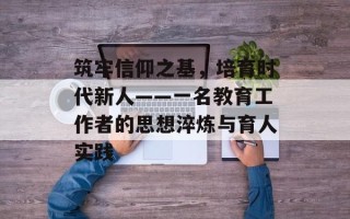 筑牢信仰之基，培育时代新人——一名教育工作者的思想淬炼与育人实践