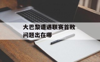 大巴黎遭遇联赛首败 问题出在哪