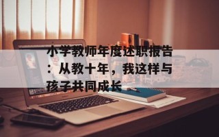 小学教师年度述职报告：从教十年，我这样与孩子共同成长