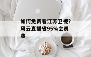 如何免费看江苏卫视？风云直播省95%会员费