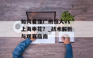 如何看懂广州恒大vs上海申花？_战术解析与观赛指南