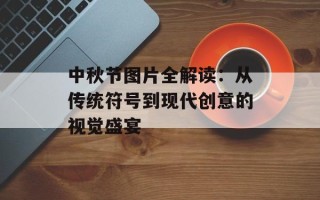 中秋节图片全解读：从传统符号到现代创意的视觉盛宴