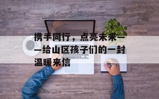携手同行，点亮未来——给山区孩子们的一封温暖来信