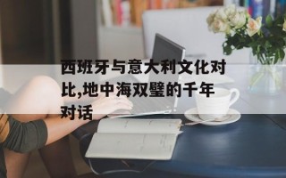 西班牙与意大利文化对比,地中海双璧的千年对话