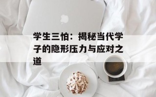 学生三怕：揭秘当代学子的隐形压力与应对之道