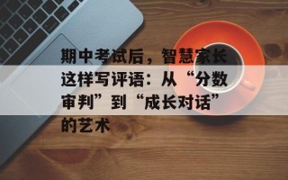 期中考试后，智慧家长这样写评语：从“分数审判”到“成长对话”的艺术