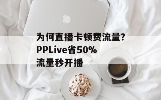 为何直播卡顿费流量？PPLive省50%流量秒开播