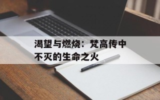 渴望与燃烧：梵高传中不灭的生命之火