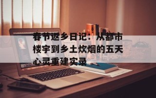 春节返乡日记：从都市楼宇到乡土炊烟的五天心灵重建实录