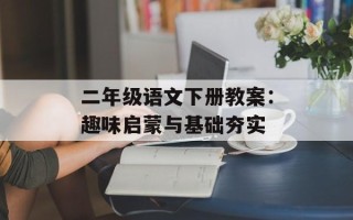二年级语文下册教案：趣味启蒙与基础夯实