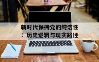 新时代保持党的纯洁性：历史逻辑与现实路径