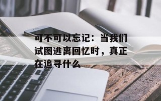 可不可以忘记：当我们试图逃离回忆时，真正在追寻什么