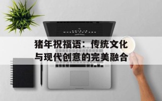 猪年祝福语：传统文化与现代创意的完美融合