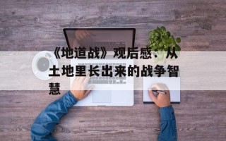 《地道战》观后感：从土地里长出来的战争智慧