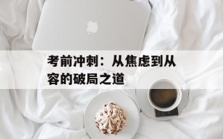 考前冲刺：从焦虑到从容的破局之道