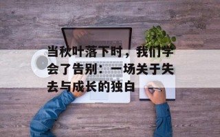 当秋叶落下时，我们学会了告别：一场关于失去与成长的独白