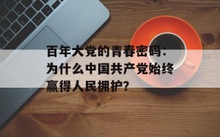 百年大党的青春密码：为什么中国共产党始终赢得人民拥护？