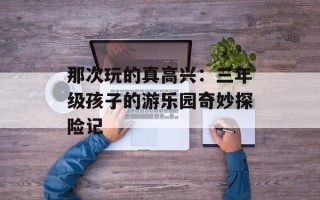 那次玩的真高兴：三年级孩子的游乐园奇妙探险记
