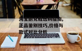 淘宝耐克鞋选购指南,正品鉴别技巧,价格与款式对比分析