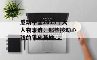 感动中国2013十大人物事迹：那些拨动心弦的平凡英雄