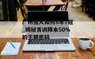 广州恒大如何8年7冠_揭秘青训降本50%的王朝密码