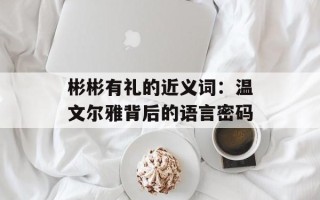 彬彬有礼的近义词：温文尔雅背后的语言密码