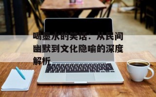 喝墨水的笑话：从民间幽默到文化隐喻的深度解析