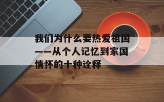 我们为什么要热爱祖国——从个人记忆到家国情怀的十种诠释