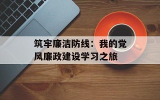 筑牢廉洁防线：我的党风廉政建设学习之旅