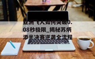 亚洲飞人如何突破0.08秒极限_揭秘苏炳添半决赛逆袭全流程
