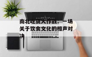 南北吃货大作战：一场关于饮食文化的相声对决
