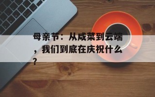 母亲节：从咸菜到云端，我们到底在庆祝什么？