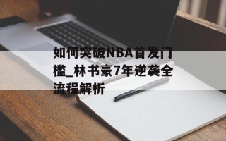 如何突破NBA首发门槛_林书豪7年逆袭全流程解析