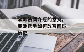 李娜法网夺冠的意义,亚洲选手如何改写网球历史