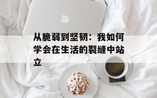 从脆弱到坚韧：我如何学会在生活的裂缝中站立