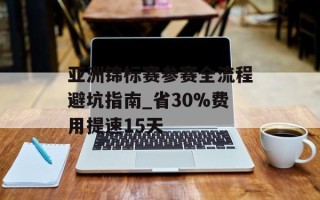 亚洲锦标赛参赛全流程避坑指南_省30%费用提速15天